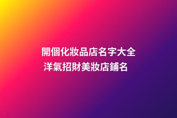 開個化妝品店名字大全 洋氣招財美妝店鋪名-第1張-店鋪起名-玄機派